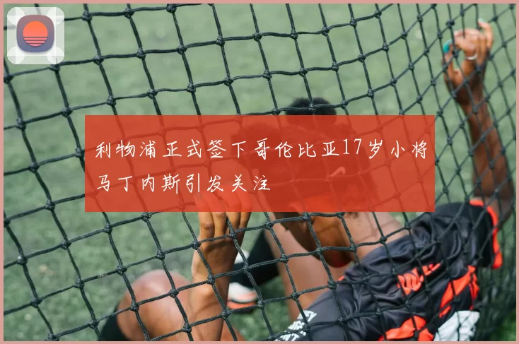 利物浦正式签下哥伦比亚17岁小将马丁内斯引发关注