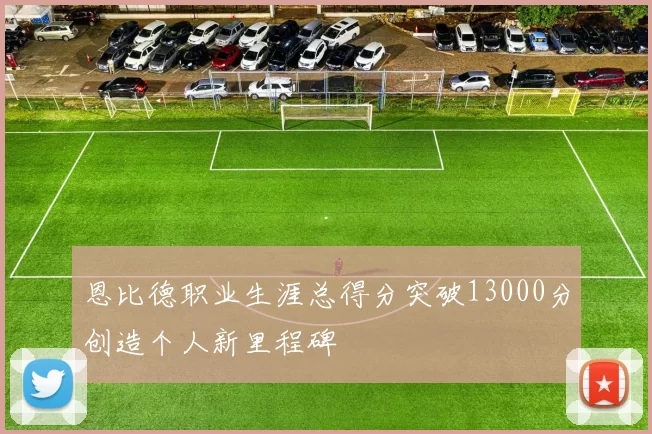 恩比德职业生涯总得分突破13000分创造个人新里程碑