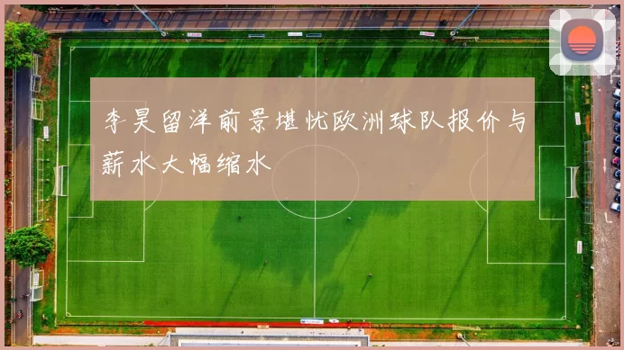 李昊留洋前景堪忧欧洲球队报价与薪水大幅缩水