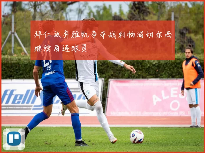 拜仁放弃雅凯争夺战利物浦切尔西继续角逐球员