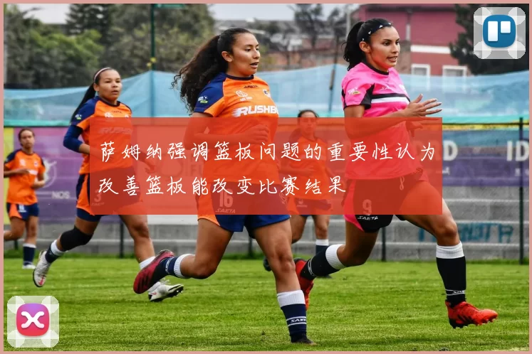 萨姆纳强调篮板问题的重要性认为改善篮板能改变比赛结果