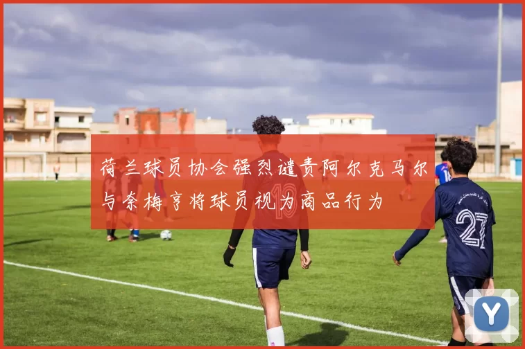 荷兰球员协会强烈谴责阿尔克马尔与奈梅亨将球员视为商品行为