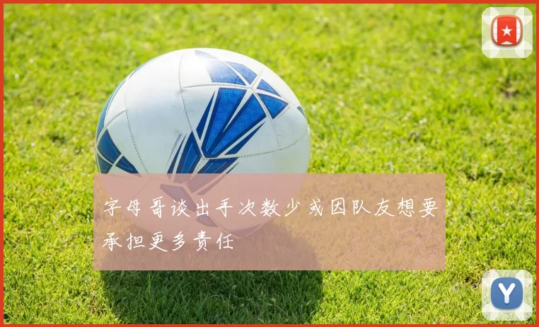 字母哥谈出手次数少或因队友想要承担更多责任