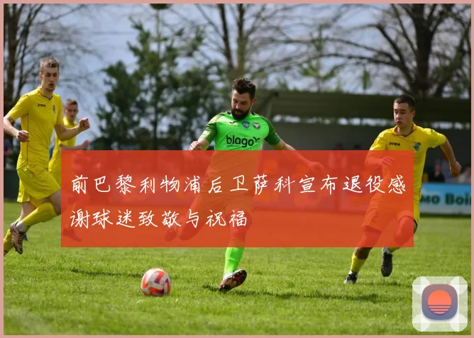 前巴黎利物浦后卫萨科宣布退役感谢球迷致敬与祝福