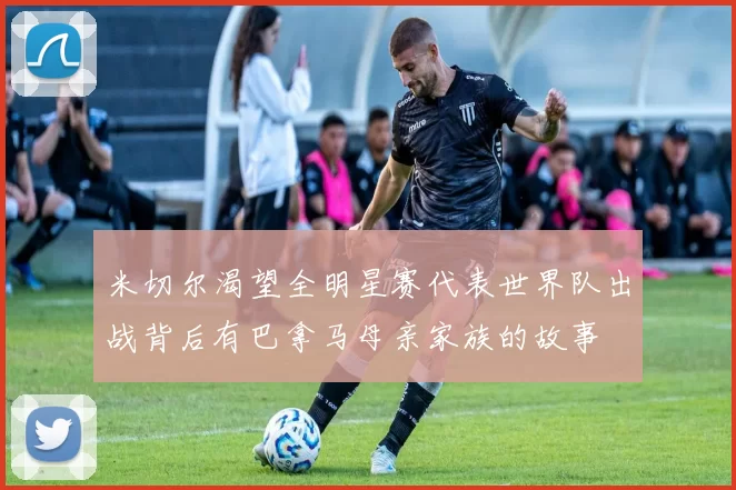 米切尔渴望全明星赛代表世界队出战背后有巴拿马母亲家族的故事