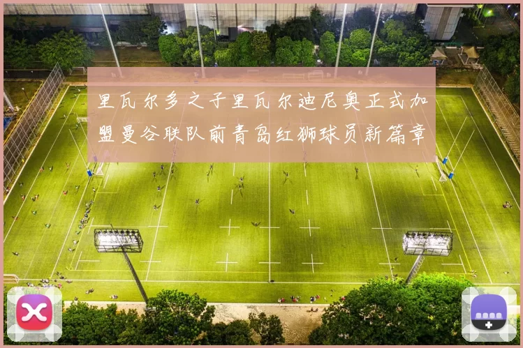 里瓦尔多之子里瓦尔迪尼奥正式加盟曼谷联队前青岛红狮球员新篇章开启