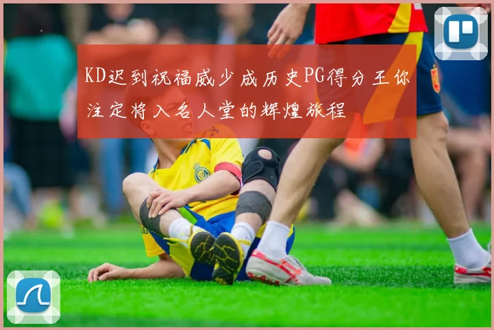 KD迟到祝福威少成历史PG得分王你注定将入名人堂的辉煌旅程