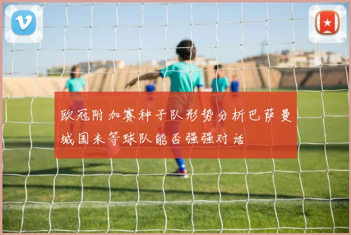 欧冠附加赛种子队形势分析巴萨曼城国米等球队能否强强对话