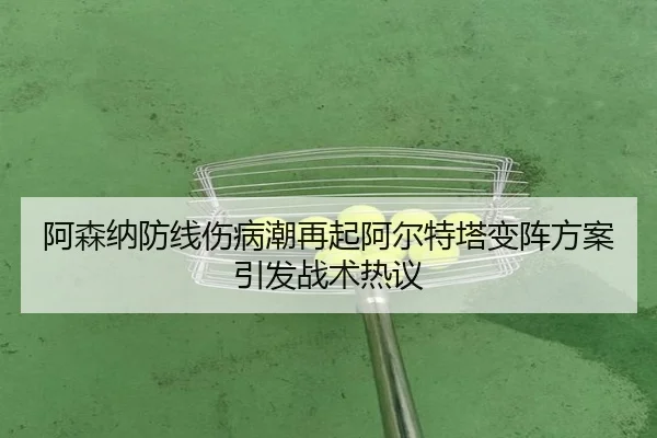 阿森纳防线伤病潮再起阿尔特塔变阵方案引发战术热议